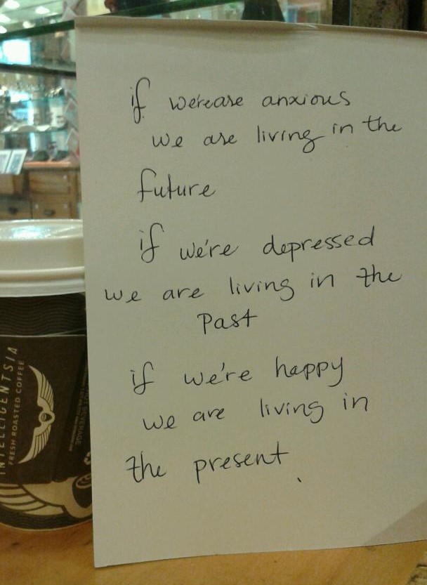 If we are anxious, we are living in the future. If we're depressed we are living in the past. If we're happy we are living in the present.