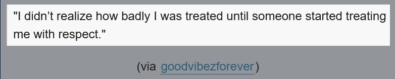 I didn't realize how badly I was treated until someone started treating me with respect.