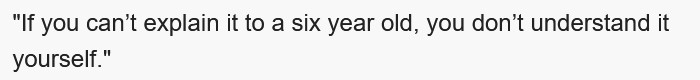 If you can't explain it to a six year old, you don't understand it yourself.