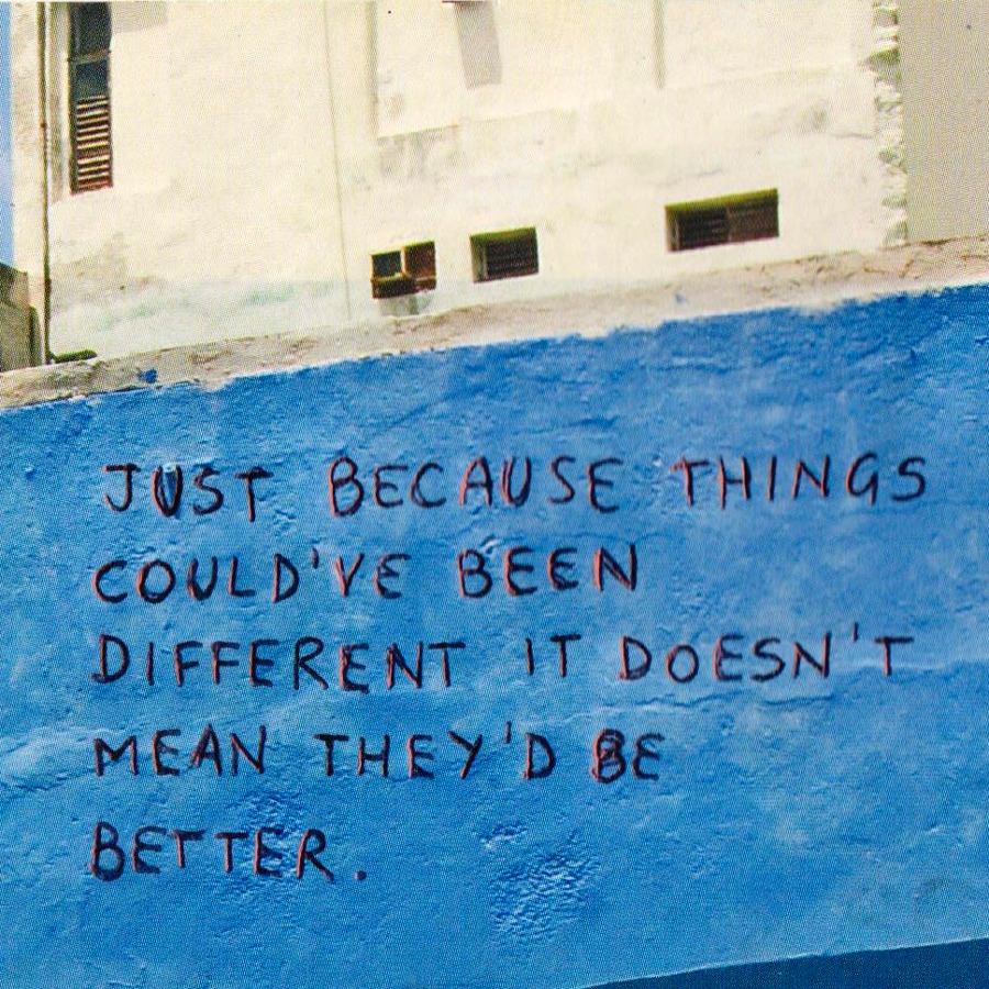 Just because things could've been different it doesn't mean they'd be better.