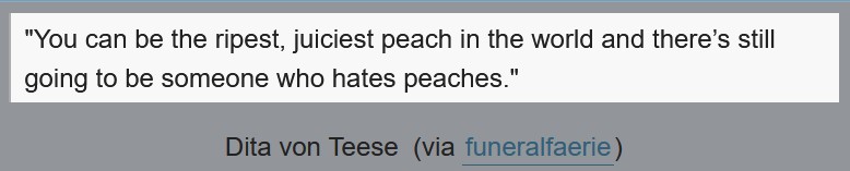 You can be the ripest, juiciest peach in the world and there's still going to be someone who doesn't like peaches.