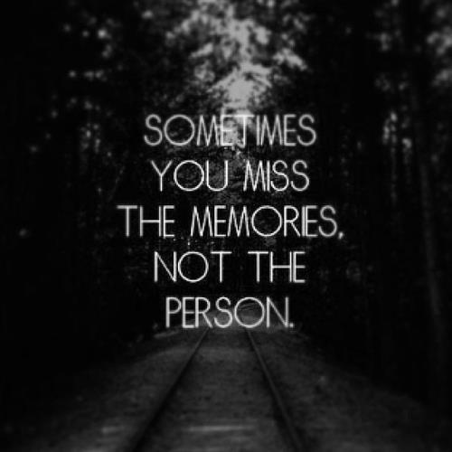 Sometimes you miss the memories, not the person.