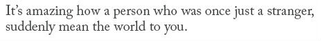 It's amazing how someone who was once just a stranger, suddenly mean the world to you.