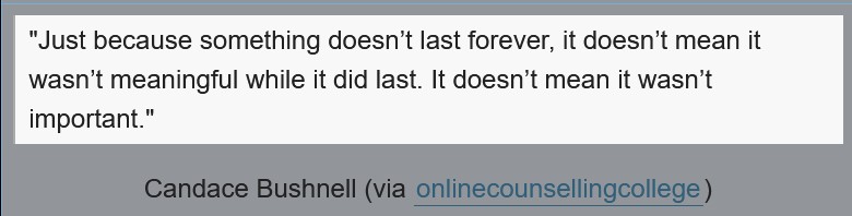 Just because something doesn't last forever, it doesn't mean it wasn't meaningful while it did last. It doesn't mean it wasn't important.